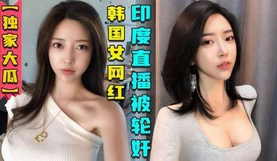 独家大瓜韩国女网红在印度性感直播后被轮奸视频曝光