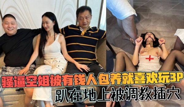 骚逼空姐被有钱人包养就喜欢玩3p趴在地上被调教插