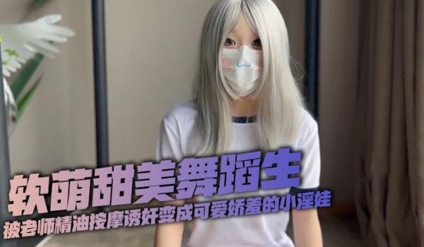 软萌甜美舞蹈生被老师精油按摩诱奸变成可爱娇羞的小