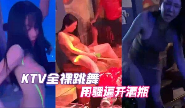 KTV全裸跳舞用骚逼开酒瓶
