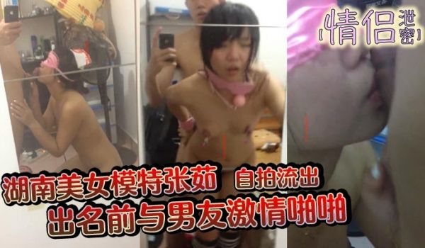 情侣泄密湖南美女模特张茹出名前与男友激情啪啪自拍