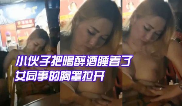 小伙子.把喝醉.酒睡着.了的女同事的胸.罩拉开让
