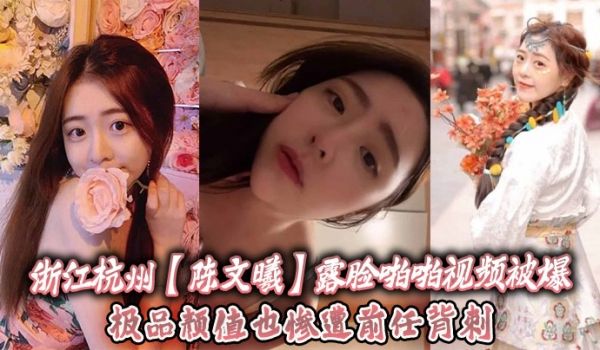 浙江杭州陈文曦露脸啪啪视频被爆极品颜值也惨遭前任