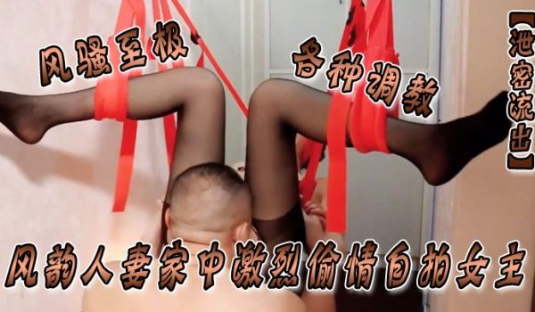 泄密流出风韵人妻家中激烈偷情自拍女主风骚至极各种