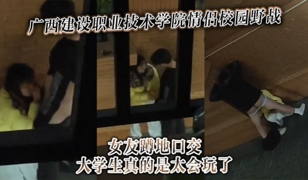 广西建设职业技术学院情侣校园野战女友蹲地口交大学