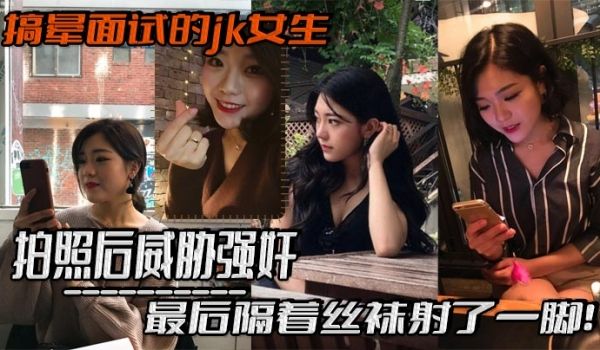 搞晕面试的jk女生拍照后威胁强奸最后隔着丝袜射了