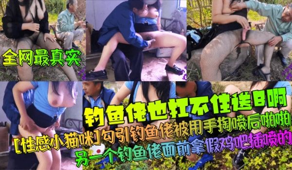 全网最真实钓鱼佬也扛不住送B啊性感小猫咪勾引钓鱼