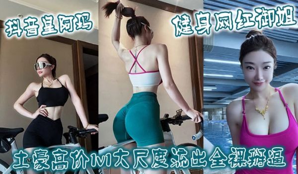 抖音皇阿玛健身网红御姐土豪高价1v1大尺度流出全