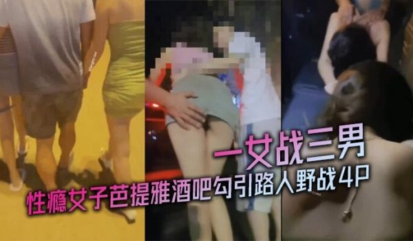 性瘾女子芭提雅酒吧勾引路人野战4P一女战三男