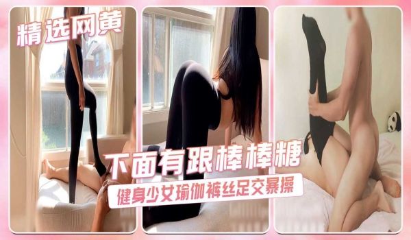 下面有跟棒棒糖-健身少女瑜伽裤丝足交暴操