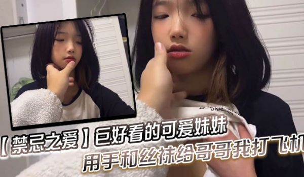 禁忌之爱巨好看的可爱妹妹用手和丝袜给哥哥我打飞机