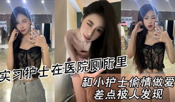 实习护士在医院厕所里和小护士偷情做爱差点被人发现
