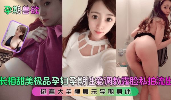 孕期兽欲长相甜美极品孕妇孕期性爱调教露脸私拍流出