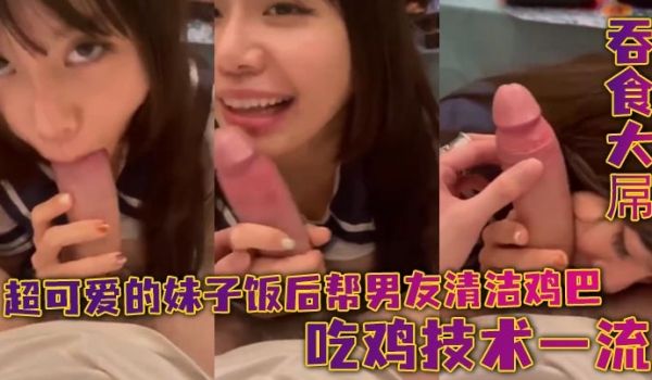 超可爱的妹子饭后帮男友清洁鸡巴_吞食大屌_吃鸡技