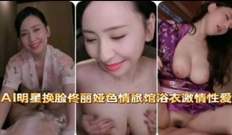 AI明星换脸佟丽娅色情旅馆浴衣激情性爱