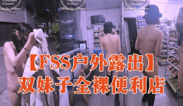 FSS户外露出双妹子全裸便利店