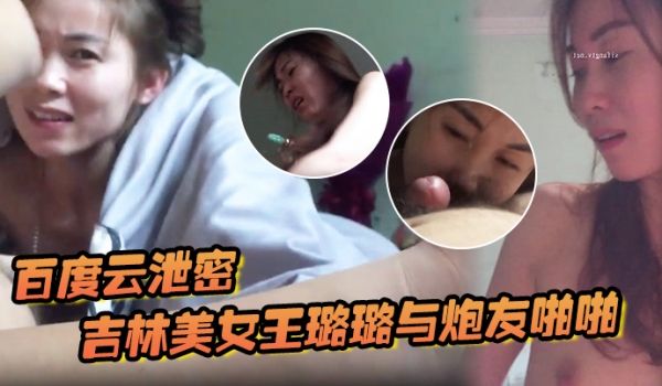 百度云泄密吉林美女王璐璐与炮友啪啪流出口口活一流