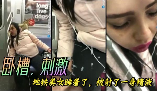 卧槽刺激地铁美女睡着了被射了一身精液