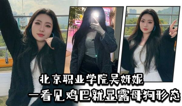 北京职业学院吴妍妮平时高高在上的样子一看见鸡巴就