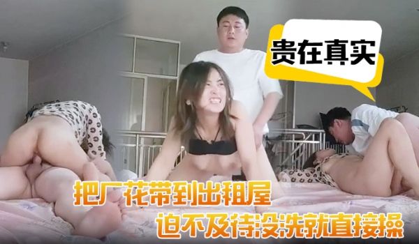 贵在真实把厂花带到出租屋迫不及待没洗就直接操