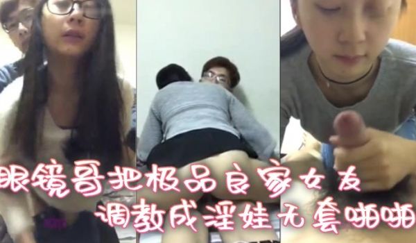 眼镜哥把极品良家女友调教成淫娃无套啪啪深喉口交无