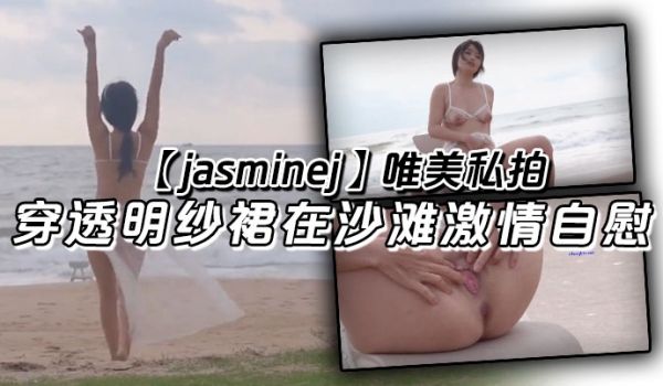 jasminej唯美私拍穿透明纱裙在沙滩激情自慰