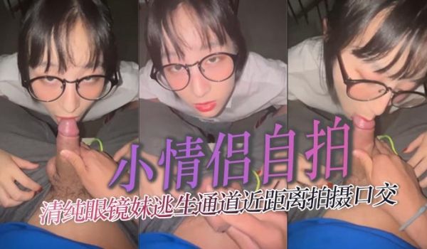 小情侣自拍清纯眼镜妹逃生通道近距离拍摄口交