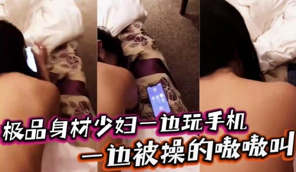 极品身材少妇一边玩手机一边被操的嗷嗷叫