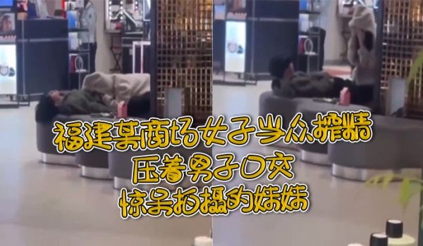 福建某商场女子当众榨精压着男子口交惊呆拍摄的妹妹