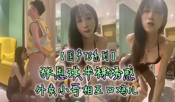 国产TS系列张恩琪半裸诱惑外卖小哥相互口鸡儿