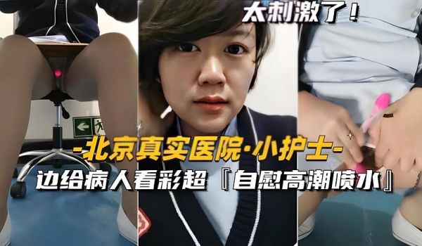 北京真实医院-小护士边给病人看彩超边自慰高潮喷水