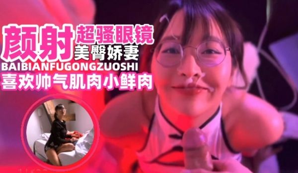 网曝黑料颜射超骚眼镜美臀娇妻淫荡母狗喜欢帅气肌肉