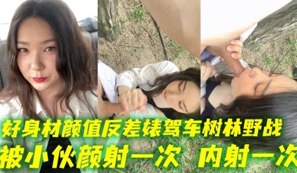 好身材颜值反差婊驾车树林野战被小伙颜射一次内射一