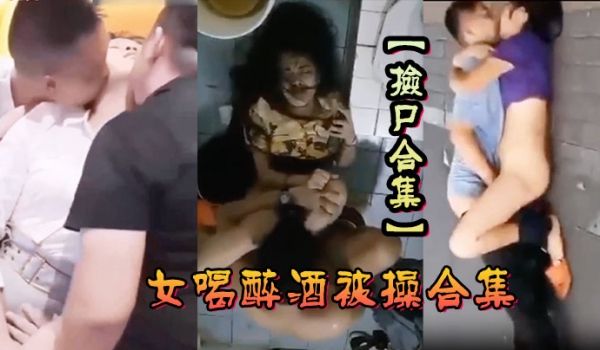 捡尸合集各种美女喝醉酒被操合集捡尸精选合集捡尸内