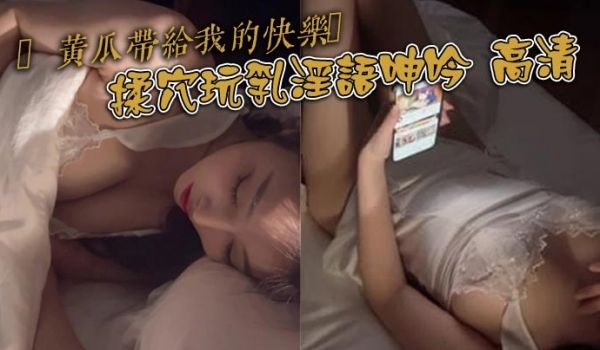 黄瓜带给我的快乐揉穴玩乳淫语呻吟高清