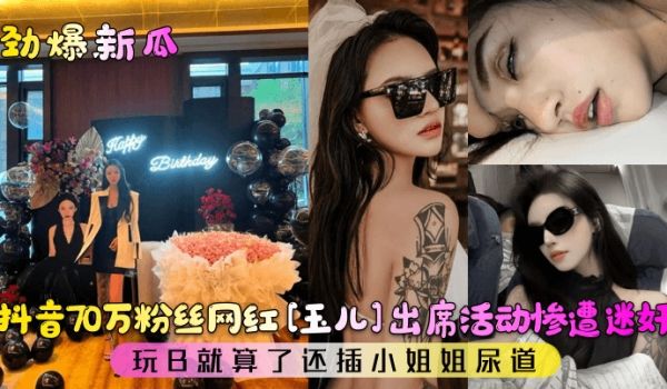 劲爆新瓜抖音70万粉丝网红玉儿出席活动惨遭迷奸玩