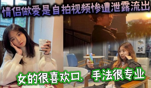 情侣做爱是自拍视频惨遭泄露流出女的很喜欢口手法很