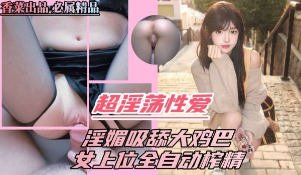 超淫荡性爱淫媚吸舔大鸡巴女上位全自动榨精