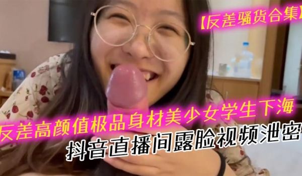 反差骚货合集反差高颜值极品身材美少女学生下海抖音