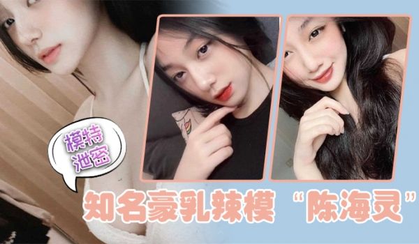 模特泄密知名豪乳辣模陈海灵因不舍前任大鸡巴疯狂求