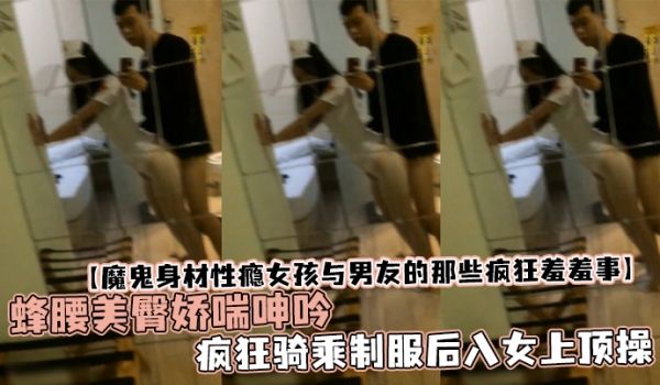 魔鬼身材性瘾女孩与男友的那些疯狂羞羞事蜂腰美臀娇
