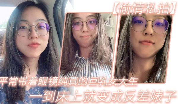 平常带着眼镜纯真的巨乳女大生一到床上就变成反差婊