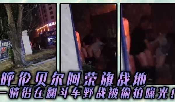 唿伦贝尔阿荣旗战地一情侣在翻斗车野战被偷拍曝光