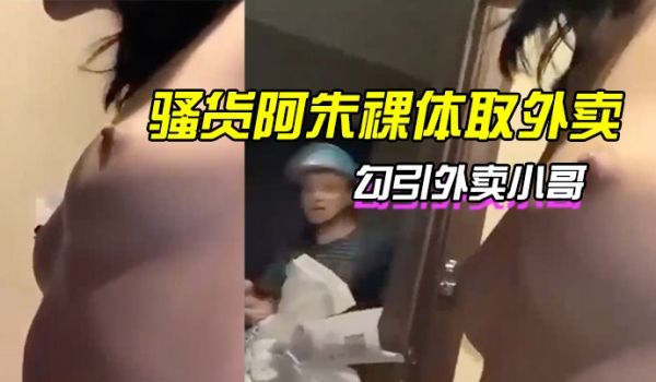 骚货阿朱裸体取外卖勾引外卖小哥