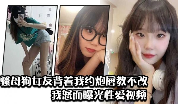 骚母狗女友背着我约炮屡教不改我怒而曝光性爱视频