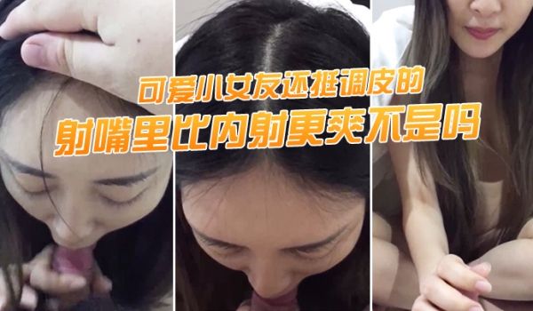 射嘴里比内射更爽不是吗可爱小女友还挺调皮的射完后