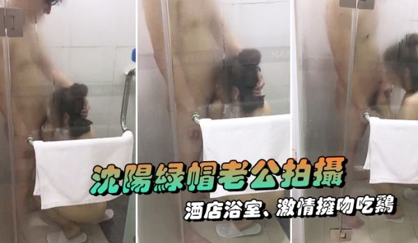 沈阳绿帽老公拍摄露脸媳妇酒店浴室激情拥吻吃鸡在外