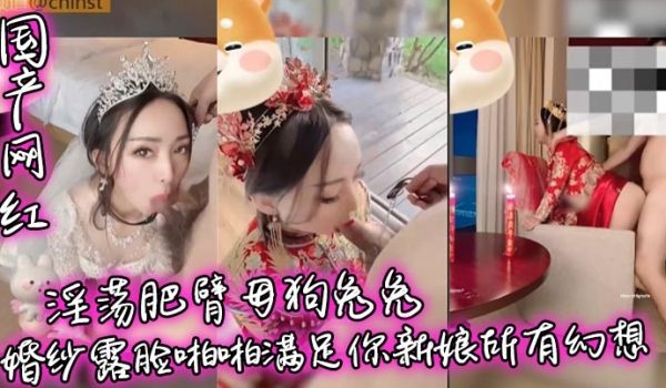 国产网红淫荡肥臂母狗兔兔婚纱露脸啪啪满足你新娘所