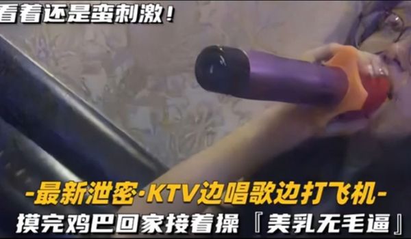 KTV精选乳无毛逼KTV边唱歌便打飞机就地干炮后
