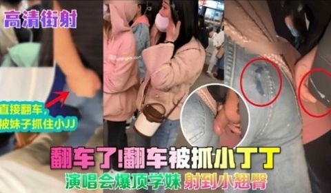 翻车了翻车被抓小丁丁演唱会爆顶学妹射到小翘臂